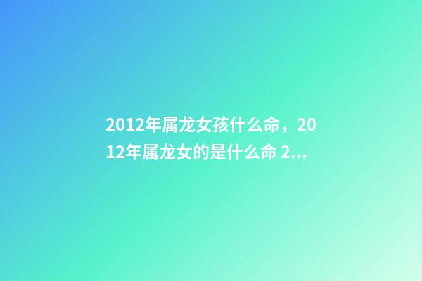 2012年属龙女孩什么命，2012年属龙女的是什么命 2012年出生属龙女孩的运势，2012年属龙一生命运-第1张-观点-玄机派